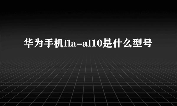 华为手机fla-al10是什么型号