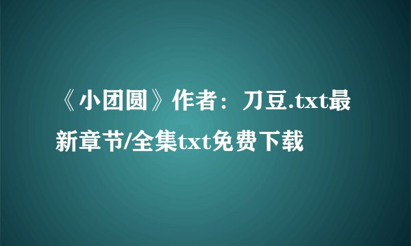 《小团圆》作者：刀豆.txt最新章节/全集txt免费下载