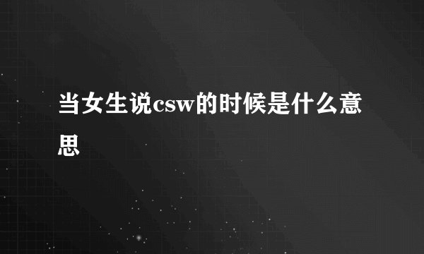 当女生说csw的时候是什么意思