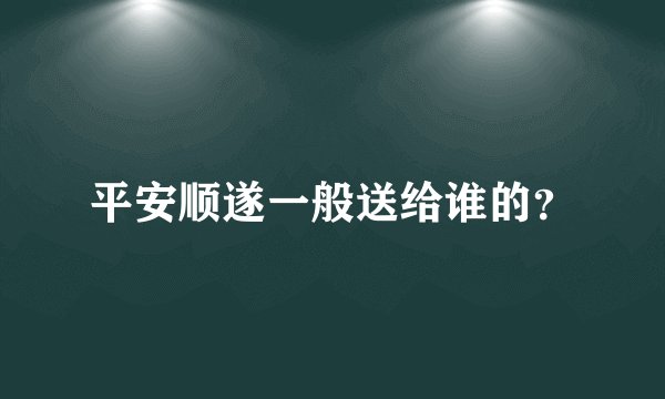 平安顺遂一般送给谁的？