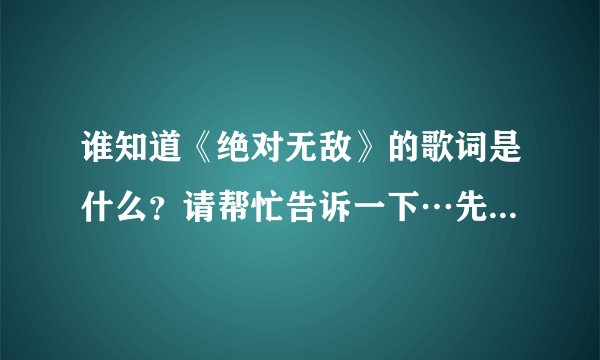 谁知道《绝对无敌》的歌词是什么？请帮忙告诉一下…先谢谢大家了！