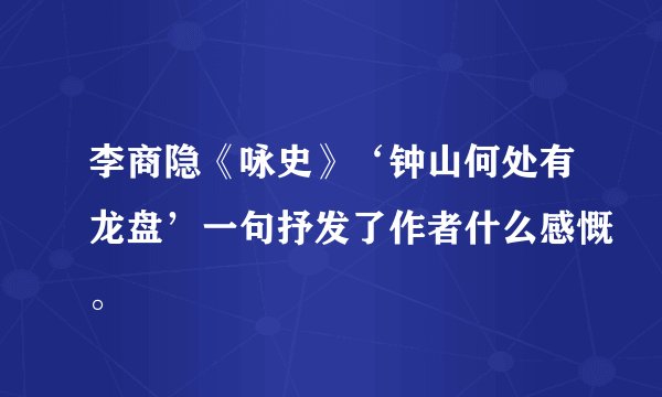 李商隐《咏史》‘钟山何处有龙盘’一句抒发了作者什么感慨。