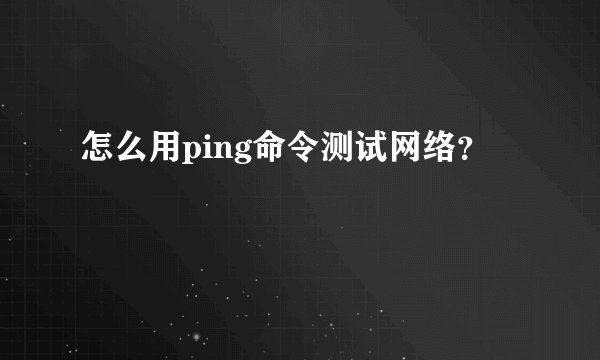 怎么用ping命令测试网络?