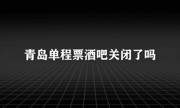 青岛单程票酒吧关闭了吗