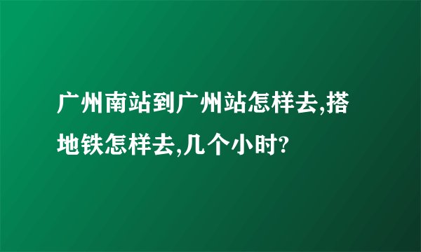 广州南站到广州站怎样去,搭地铁怎样去,几个小时?