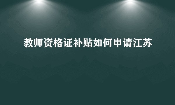 教师资格证补贴如何申请江苏