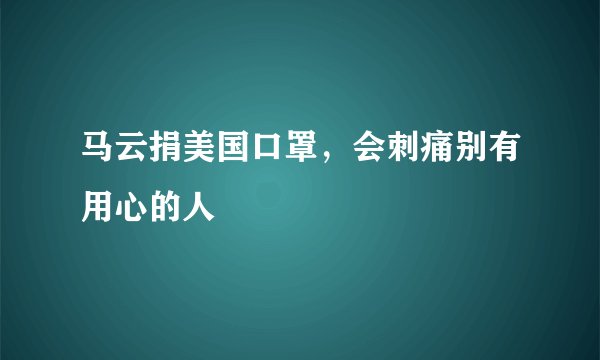 马云捐美国口罩，会刺痛别有用心的人