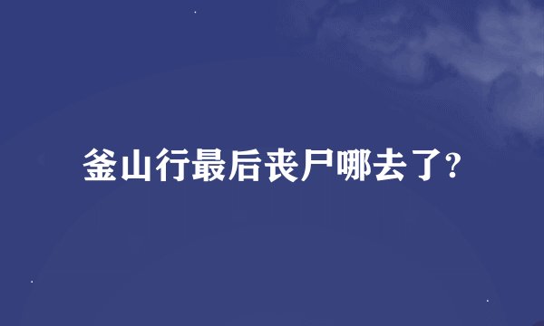 釜山行最后丧尸哪去了?