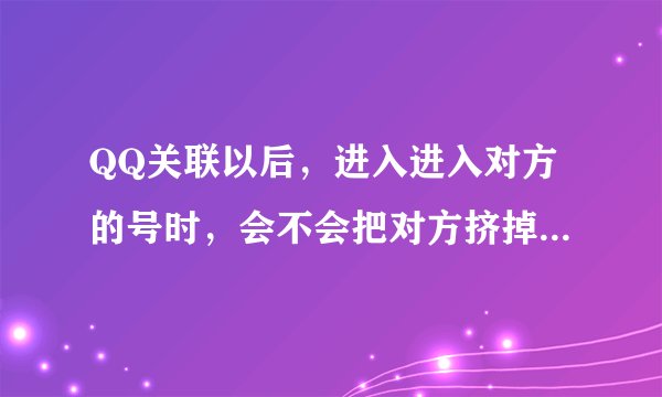 QQ关联以后，进入进入对方的号时，会不会把对方挤掉，就是对方会不会