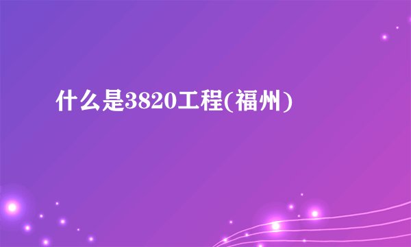 什么是3820工程(福州)