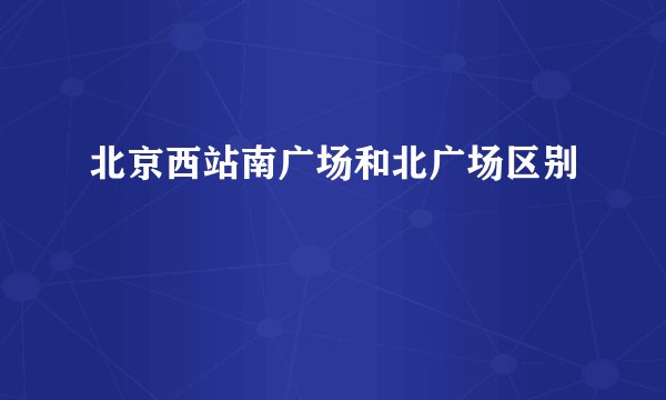 北京西站南广场和北广场区别
