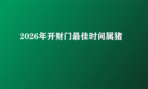 2026年开财门最佳时间属猪
