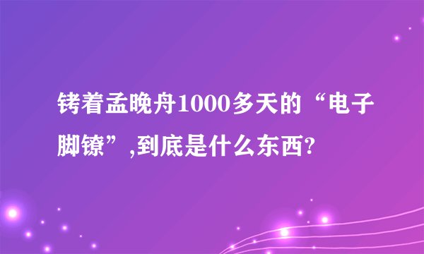 铐着孟晚舟1000多天的“电子脚镣”,到底是什么东西?