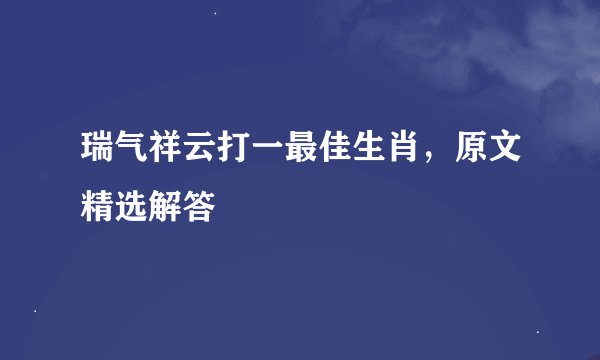 瑞气祥云打一最佳生肖，原文精选解答