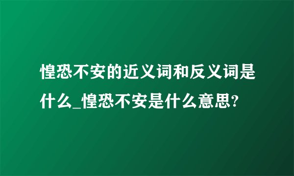 惶恐不安的近义词和反义词是什么_惶恐不安是什么意思?