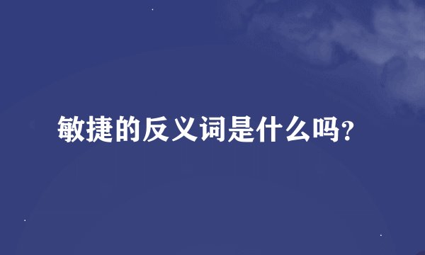 敏捷的反义词是什么吗？