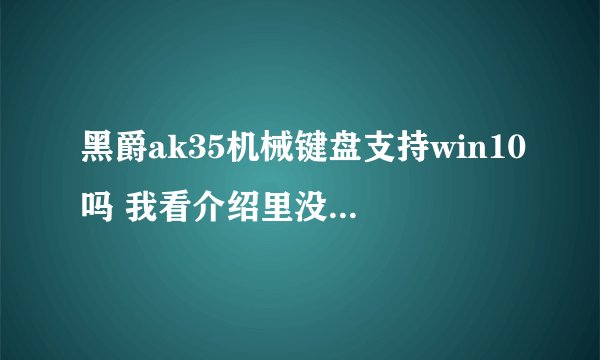 黑爵ak35机械键盘支持win10吗 我看介绍里没写win10 也有人说不支持的 但店家告诉我是支持的