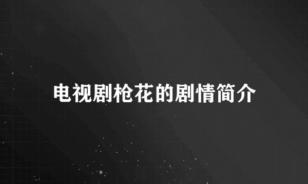 电视剧枪花的剧情简介