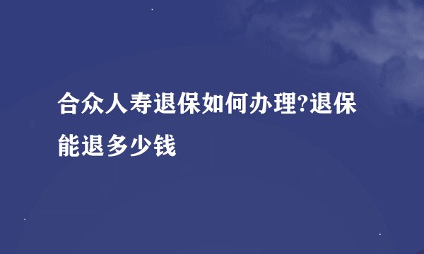 合众人寿退保如何办理?退保能退多少钱