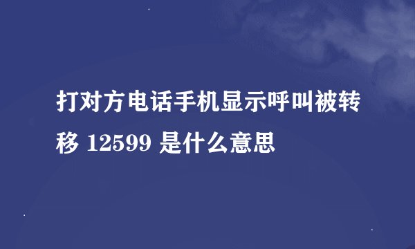 打对方电话手机显示呼叫被转移 12599 是什么意思