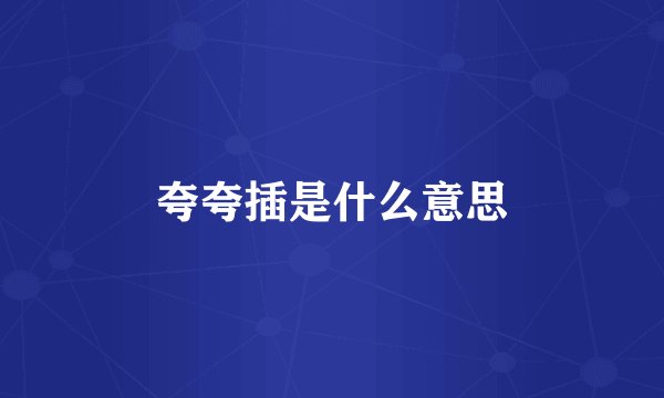 夸夸插是什么意思