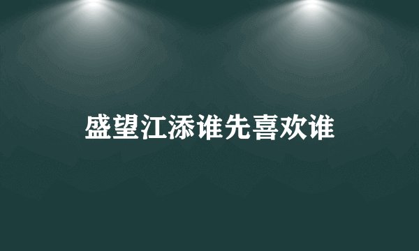 盛望江添谁先喜欢谁
