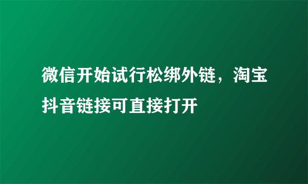 微信开始试行松绑外链，淘宝抖音链接可直接打开