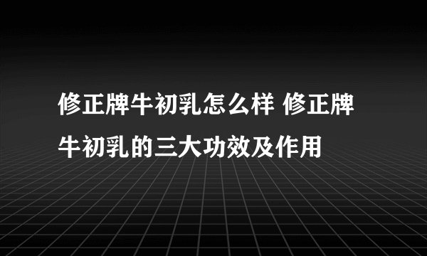 修正牌牛初乳怎么样 修正牌牛初乳的三大功效及作用
