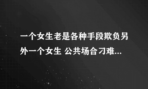 一个女生老是各种手段欺负另外一个女生 公共场合刁难她 让她难堪 说明什么 而且领导都知道了