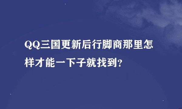 QQ三国更新后行脚商那里怎样才能一下子就找到？