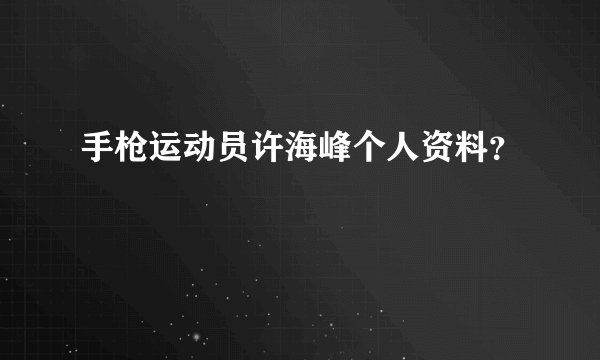 手枪运动员许海峰个人资料？