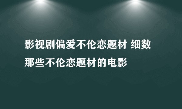 影视剧偏爱不伦恋题材 细数那些不伦恋题材的电影