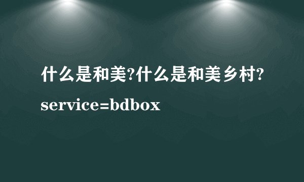 什么是和美?什么是和美乡村?service=bdbox