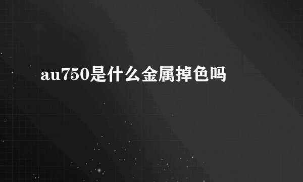 au750是什么金属掉色吗
