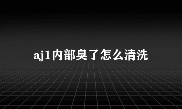 aj1内部臭了怎么清洗