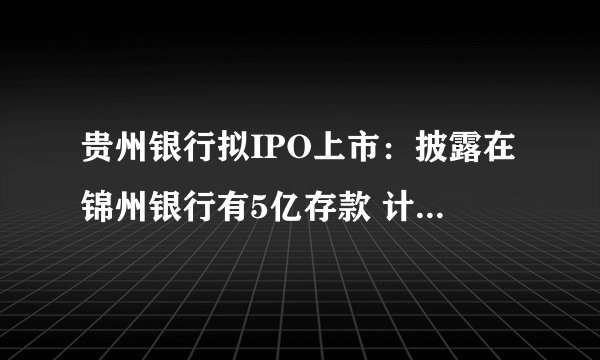 贵州银行拟IPO上市：披露在锦州银行有5亿存款 计提包商银行减值损失近1.5亿元
