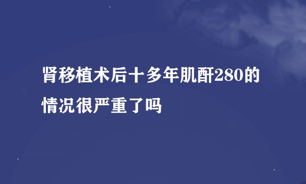 肾移植术后十多年肌酐280的情况很严重了吗