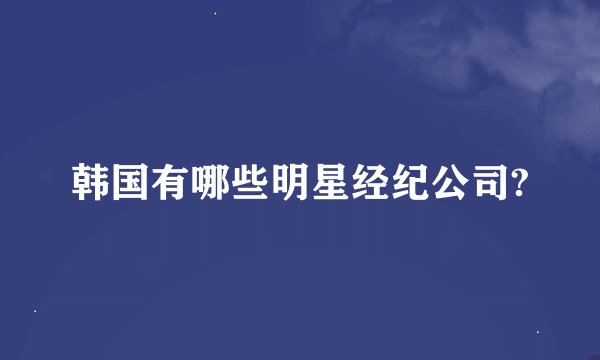 韩国有哪些明星经纪公司?