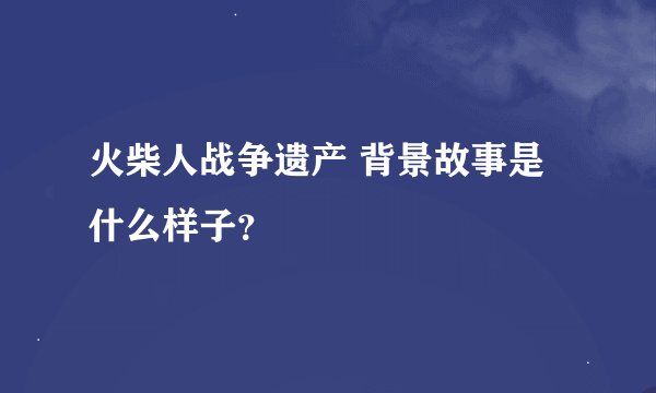 火柴人战争遗产 背景故事是什么样子？