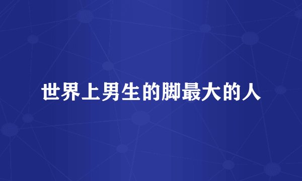世界上男生的脚最大的人