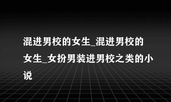 混进男校的女生_混进男校的女生_女扮男装进男校之类的小说