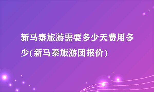 新马泰旅游需要多少天费用多少(新马泰旅游团报价)