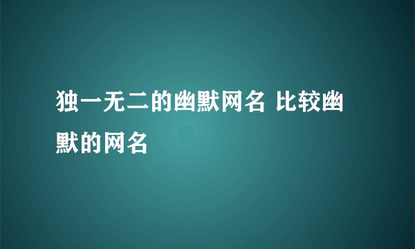 独一无二的幽默网名 比较幽默的网名