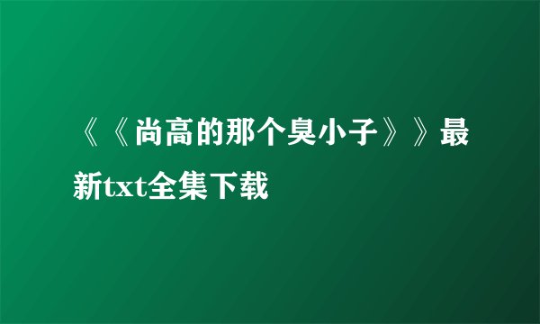《《尚高的那个臭小子》》最新txt全集下载