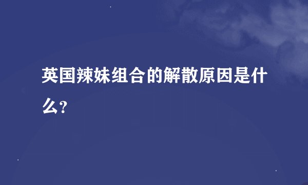 英国辣妹组合的解散原因是什么？