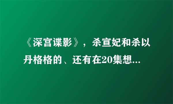 《深宫谍影》，杀宣妃和杀以丹格格的、还有在20集想杀害涵香的是不是同一个人？那是谁？
