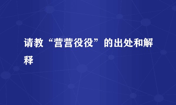 请教“营营役役”的出处和解释
