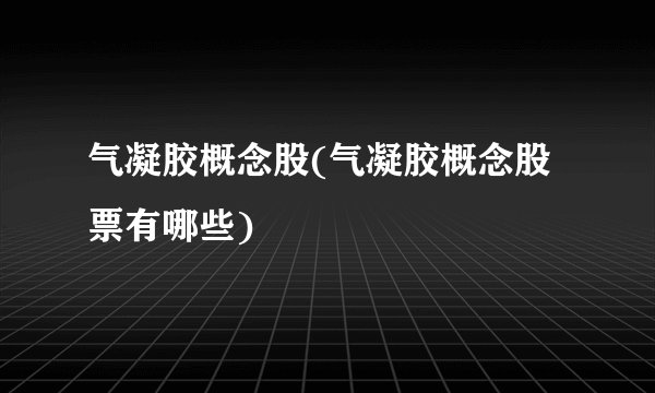 气凝胶概念股(气凝胶概念股票有哪些)