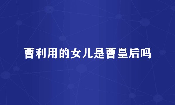 曹利用的女儿是曹皇后吗