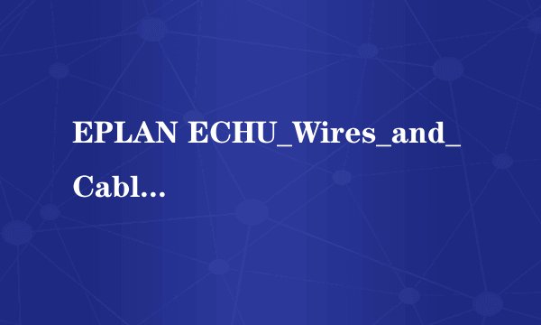 EPLAN ECHU_Wires_and_Cables.edz百度网盘链接获取免费下载